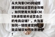 从大淘客CMS网站搭建到网站运营的全攻略，如何使用大淘客CMS快速搭建并运营自己的电商店铺？，大淘客如何一键搭建官网？电商店铺该如何快速运营？