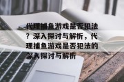 代理捕鱼游戏是否犯法?深入探讨与解析,代理捕鱼游戏是否犯法的深入探讨与解析 代理捕鱼游戏是否犯法?深入探讨与解析,代理捕鱼游戏是否犯法的深入探讨与解析
