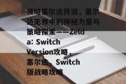 领略塞尔达传说，塞尔达无界中的神秘力量与策略探索——Zelda: Switch Version攻略，塞尔达，Switch版战略攻略