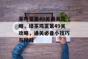 茶叶蛋第49关通关攻略,绿茶鸡蛋第49关攻略,通关必备小技巧与秘籍 茶叶蛋第49关通关攻略,绿茶鸡蛋第49关攻略,通关必备小技巧与秘籍