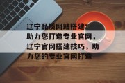 辽宁品质网站搭建: 助力您打造专业官网，辽宁官网搭建技巧，助力您的专业官网打造