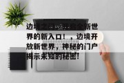 边境之门,开启全新世界的新入口!,边境开放新世界,神秘的门户揭示未知的秘密!