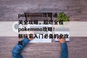 pokemmo攻略通关全攻略，超燃全程 pokemmo攻略！新玩家入门必备的全攻略
