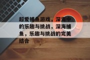 超爱捕鱼游戏,深海中的乐趣与挑战,深海捕鱼,乐趣与挑战的完美结合