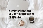 SEO优化中的关键因素，提升网站速度与搜索引擎排名