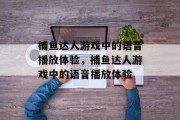 捕鱼达人游戏中的语音播放体验，捕鱼达人游戏中的语音播放体验