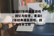 重温07年的捕鱼游戏，回忆与探索，重温07年经典捕鱼游戏，回忆与探索之旅