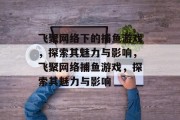 飞聚网络下的捕鱼游戏,探索其魅力与影响,飞聚网络捕鱼游戏,探索其魅力与影响 飞聚网络下的捕鱼游戏,探索其魅力与影响,飞聚网络捕鱼游戏,探索其魅力与影响