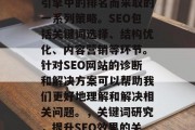 SEO(搜索引擎优化)是为提高网页在搜索引擎中的排名而采取的一系列策略。SEO包括关键词选择、结构优化、内容营销等环节。针对SEO网站的诊断和解决方案可以帮助我们更好地理解和解决相关问题。,关键词研究,提升SEO效果的关键,关键词研究,提升SEO效果的关键 SEO(搜索引擎优化)是为提高网页在搜索引擎中的排名而采取的一系列策略。SEO包括关键词选择、结构优化、内容营销等环节。针对SEO网站的诊断和解决方案可以帮助我们更好地理解和解决相关问题。,关键词研究,提升SEO效果的关键,关键词研究,提升SEO效果的关键