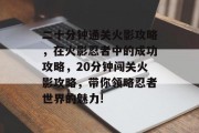 二十分钟通关火影攻略，在火影忍者中的成功攻略，20分钟闯关火影攻略，带你领略忍者世界的魅力!