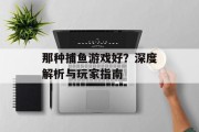 那种捕鱼游戏好？深度解析与玩家指南