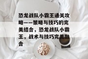 恐龙战队小霸王通关攻略——策略与技巧的完美结合，恐龙战队小霸王，战术与技巧完美融合