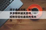 孩子通关攻略，如何一步步顺利通关游戏，一招教你轻松通关所有大作
