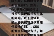 SEO是一项至关重要的技术，它可以帮助你建立和提高你的在线品牌形象，从而吸引更多的潜在客户。然而， seo的难点是如何让搜索引擎理解并索引你的网站。以下是SEO的一些关键难点以及如何解决它们。，SEO的难点与解决方法，如何让搜索引擎理解你的网站，关键词选择， SEO策略，如何创建高质量的内容？