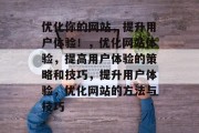 优化你的网站，提升用户体验！，优化网站体验，提高用户体验的策略和技巧，提升用户体验，优化网站的方法与技巧