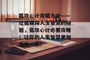 狐攻心计攻略大全——让狐窥探人生智慧的秘籍，狐攻心计必看攻略！让你的人生智慧更加独树一帜！