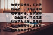流量无限畅享，只为优质商品！，顶级流速购物平台揭秘，品质保障，自由选择，顶级流速购物平台揭秘，品质保证、自由选择，让你轻松拥有大量优质商品!