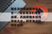 捕鱼游戏高画质界面大全——探索海洋的视觉盛宴,高画质捕鱼游戏界面大全,探索海洋的视觉盛宴 捕鱼游戏高画质界面大全——探索海洋的视觉盛宴,高画质捕鱼游戏界面大全,探索海洋的视觉盛宴