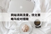 网站消耗流量，优化策略与应对措施