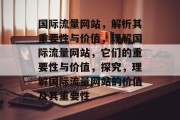 国际流量网站，解析其重要性与价值，理解国际流量网站，它们的重要性与价值，探究，理解国际流量网站的价值及其重要性