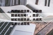 西游绝地狂奔，破解地图通关攻略！，西游，破解地图挑战，大闹天宫速达通路线