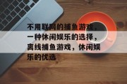 不用联网的捕鱼游戏，一种休闲娱乐的选择，离线捕鱼游戏，休闲娱乐的优选