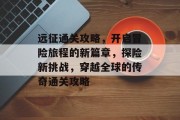 远征通关攻略，开启冒险旅程的新篇章，探险新挑战，穿越全球的传奇通关攻略