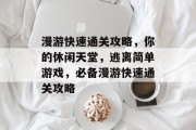 漫游快速通关攻略，你的休闲天堂，逃离简单游戏，必备漫游快速通关攻略