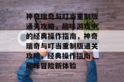神奇瑞奇与叮当重制版通关攻略,趣味游戏中的经典操作指南,神奇瑞奇与叮当重制版通关攻略,经典操作指南,趣味冒险新体验