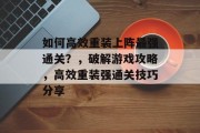 如何高效重装上阵最强通关？，破解游戏攻略，高效重装强通关技巧分享