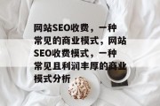 网站SEO收费，一种常见的商业模式，网站SEO收费模式，一种常见且利润丰厚的商业模式分析