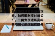 乱世枭雄诸葛亮通关攻略,如何顺利度过难关?,三国大亨诸葛亮闯关攻略,如何轻松过关