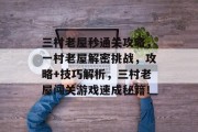 三村老屋秒通关攻略,一村老屋解密挑战,攻略+技巧解析,三村老屋闯关游戏速成秘籍!
