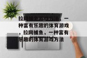 拉网捕鱼游戏方法,一种富有乐趣的体育游戏,拉网捕鱼,一种富有乐趣的体育游戏方法 拉网捕鱼游戏方法,一种富有乐趣的体育游戏,拉网捕鱼,一种富有乐趣的体育游戏方法
