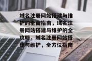 域名注册网站搭建与维护的全面指南，域名注册网站搭建与维护的全攻略，域名注册网站搭建与维护，全方位指南