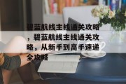 碧蓝航线主线通关攻略，碧蓝航线主线通关攻略，从新手到高手速递全攻略