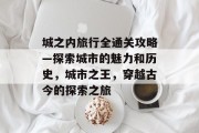 城之内旅行全通关攻略—探索城市的魅力和历史,城市之王,穿越古今的探索之旅 城之内旅行全通关攻略—探索城市的魅力和历史,城市之王,穿越古今的探索之旅
