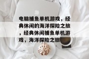 电脑捕鱼单机游戏,经典休闲的海洋探险之旅,经典休闲捕鱼单机游戏,海洋探险之旅 电脑捕鱼单机游戏,经典休闲的海洋探险之旅,经典休闲捕鱼单机游戏,海洋探险之旅