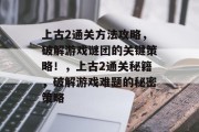 上古2通关方法攻略,破解游戏谜团的关键策略!,上古2通关秘籍,破解游戏难题的秘密策略