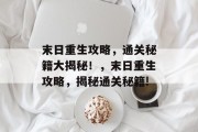末日重生攻略,通关秘籍大揭秘!,末日重生攻略,揭秘通关秘籍! 末日重生攻略,通关秘籍大揭秘!,末日重生攻略,揭秘通关秘籍!