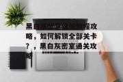 黑白灰密室通关教程攻略，如何解锁全部关卡？，黑白灰密室通关攻略