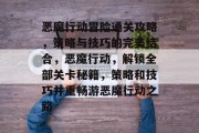 恶魔行动冒险通关攻略,策略与技巧的完美结合,恶魔行动,解锁全部关卡秘籍,策略和技巧并重畅游恶魔行动之路 恶魔行动冒险通关攻略,策略与技巧的完美结合,恶魔行动,解锁全部关卡秘籍,策略和技巧并重畅游恶魔行动之路