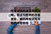 所有试炼的通关视频攻略,尝试与胜利的华丽冒险,遍历所有试炼攻略的完整教程 所有试炼的通关视频攻略,尝试与胜利的华丽冒险,遍历所有试炼攻略的完整教程