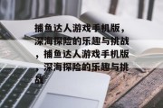 捕鱼达人游戏手机版,深海探险的乐趣与挑战,捕鱼达人游戏手机版,深海探险的乐趣与挑战 捕鱼达人游戏手机版,深海探险的乐趣与挑战,捕鱼达人游戏手机版,深海探险的乐趣与挑战