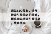 网站SEO发布，提升搜索引擎排名的策略，提高网站搜索引擎排名，策略指南