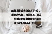 单机版捕鱼游戏下载,重温经典,乐趣不打烊,经典单机版捕鱼游戏,重温乐趣不打烊 单机版捕鱼游戏下载,重温经典,乐趣不打烊,经典单机版捕鱼游戏,重温乐趣不打烊
