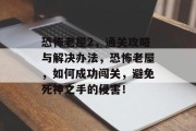 恐怖老屋2,通关攻略与解决办法,恐怖老屋,如何成功闯关,避免死神之手的侵害!