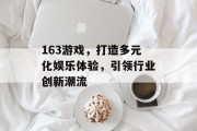 163游戏，打造多元化娱乐体验，引领行业创新潮流