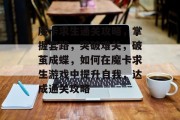 魔卡求生通关攻略,掌握套路,突破难关,破茧成蝶,如何在魔卡求生游戏中提升自我,达成通关攻略