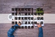 探索无限可能——空间想象力二通关攻略视频,探索无限可能,空间想象力二通关攻略,带你领略新奇世界